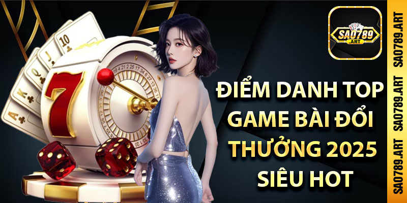 Điểm danh top game bài đổi thưởng 2025 siêu hot