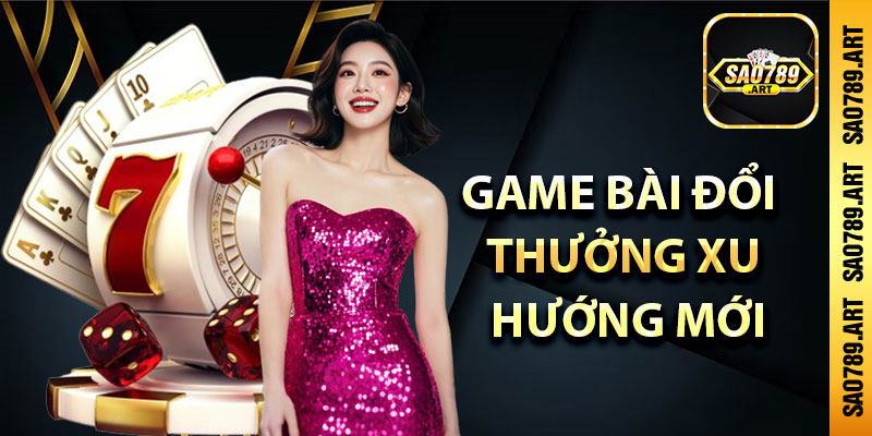 Game bài đổi thưởng xu hướng mới trên thị trường 2025
