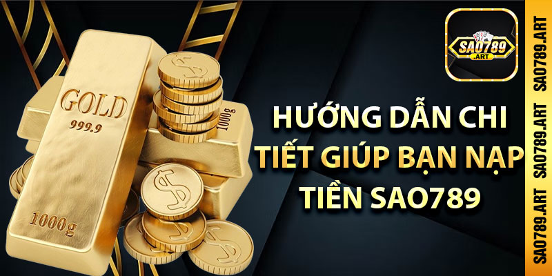 Hướng dẫn chi tiết giúp bạn nạp tiền Sao789 chính xác ngay lần đầu tiên!