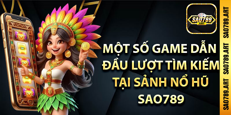 Một số game dẫn đầu lượt tìm kiếm tại sảnh nổ hũ Sao789