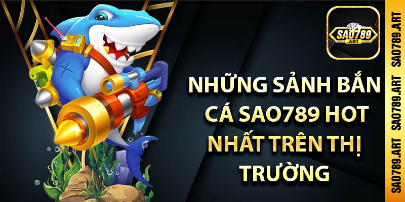 Những sảnh bắn cá Sao789 hot nhất trên thị trường