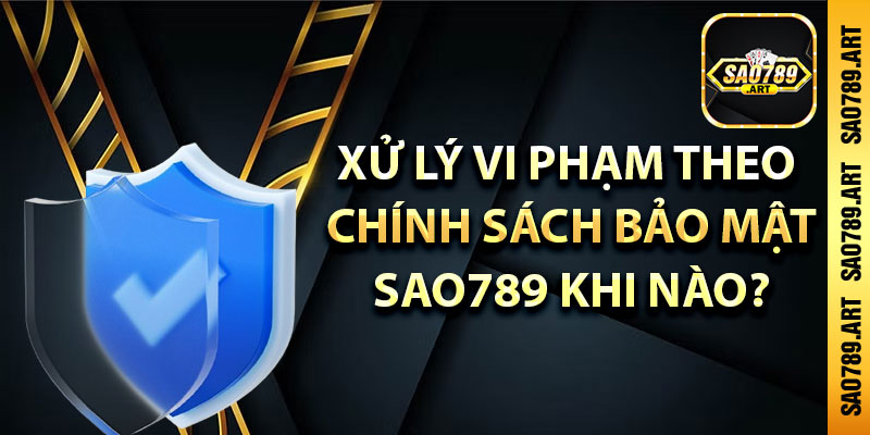 Xử lý vi phạm theo chính sách bảo mật Sao789 khi nào?
